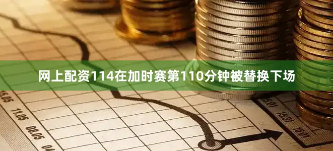 网上配资114在加时赛第110分钟被替换下场