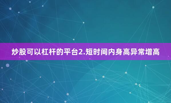 炒股可以杠杆的平台2.短时间内身高异常增高