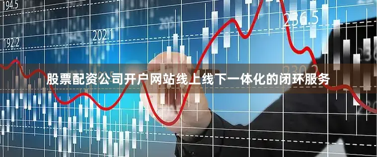 股票配资公司开户网站线上线下一体化的闭环服务