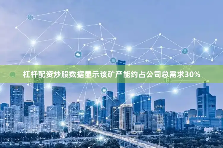 杠杆配资炒股数据显示该矿产能约占公司总需求30%