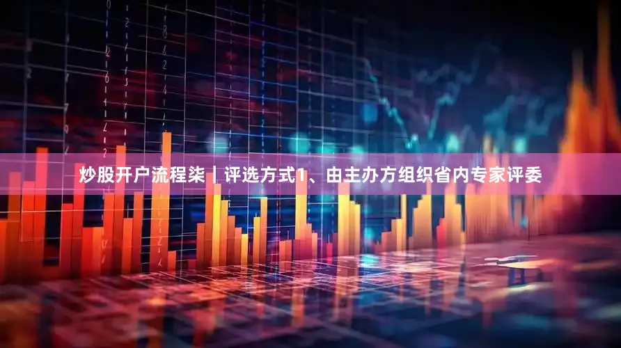 炒股开户流程柒｜评选方式1、由主办方组织省内专家评委