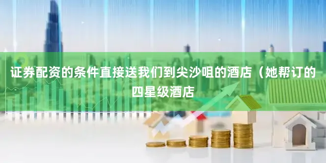 证券配资的条件直接送我们到尖沙咀的酒店（她帮订的四星级酒店