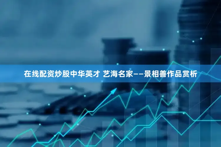 在线配资炒股中华英才 艺海名家——景相善作品赏析