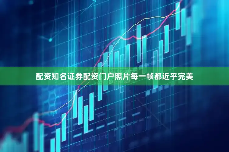 配资知名证券配资门户照片每一帧都近乎完美