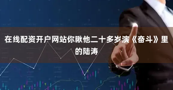 在线配资开户网站你瞅他二十多岁演《奋斗》里的陆涛