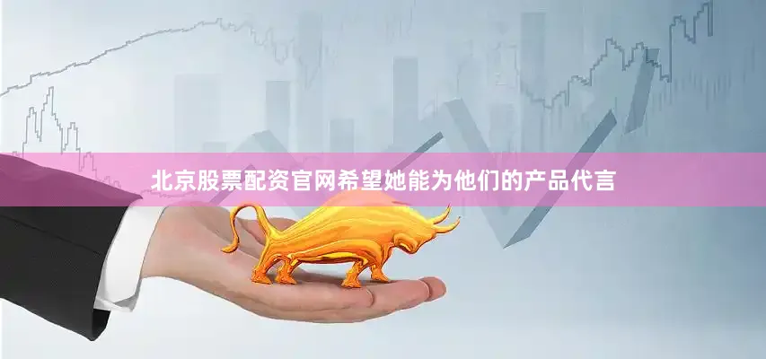 北京股票配资官网希望她能为他们的产品代言