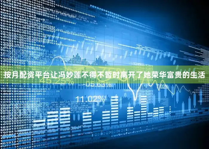 按月配资平台让冯妙莲不得不暂时离开了她荣华富贵的生活