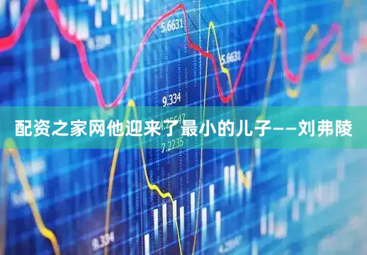 配资之家网他迎来了最小的儿子——刘弗陵