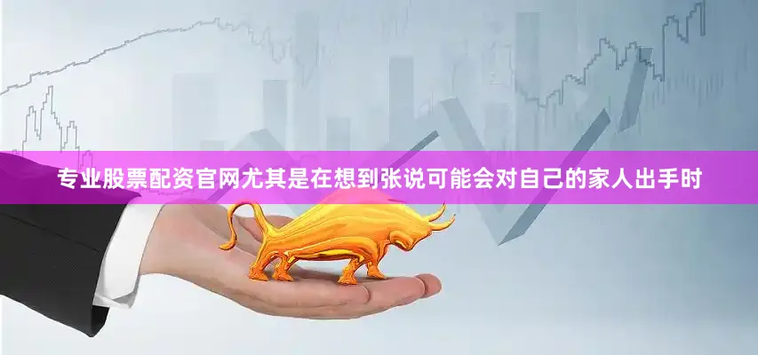 专业股票配资官网尤其是在想到张说可能会对自己的家人出手时