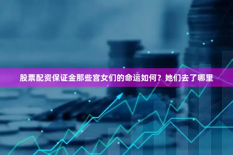 股票配资保证金那些宫女们的命运如何？她们去了哪里