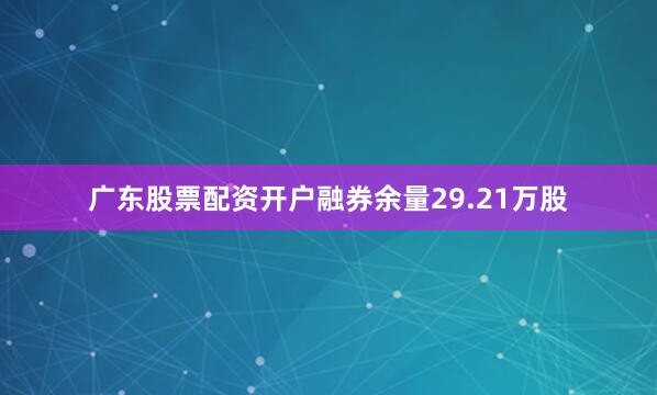 广东股票配资开户融券余量29.21万股