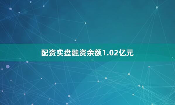配资实盘融资余额1.02亿元