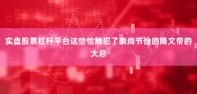 实盘股票杠杆平台这恰恰触犯了崇尚节俭的隋文帝的大忌