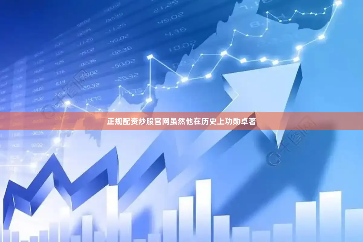 正规配资炒股官网虽然他在历史上功勋卓著