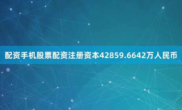 配资手机股票配资注册资本42859.6642万人民币