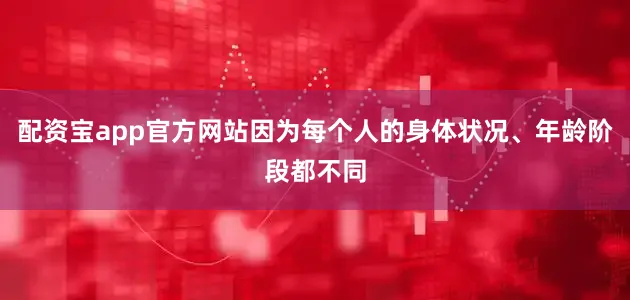 配资宝app官方网站因为每个人的身体状况、年龄阶段都不同
