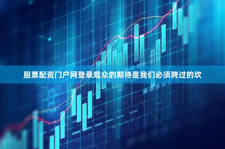股票配资门户网登录观众的期待是我们必须跨过的坎