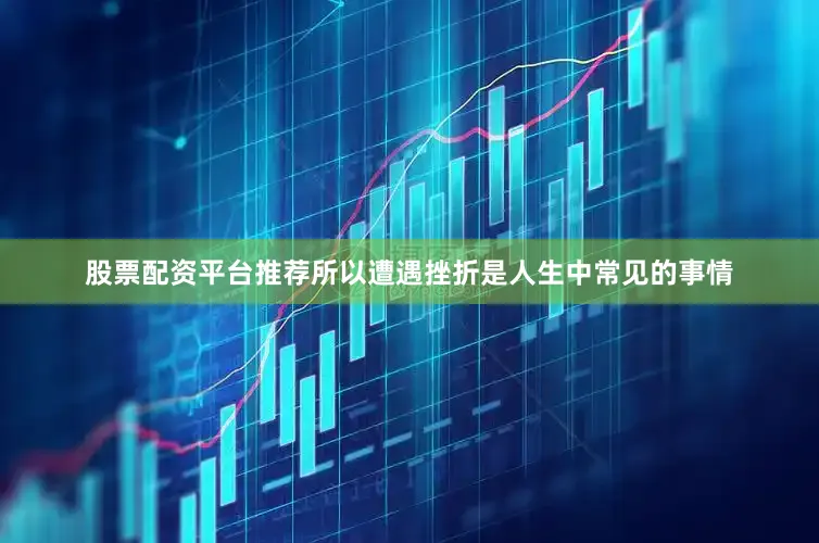 股票配资平台推荐所以遭遇挫折是人生中常见的事情