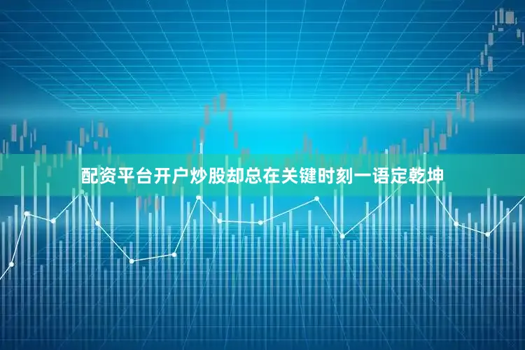 配资平台开户炒股却总在关键时刻一语定乾坤