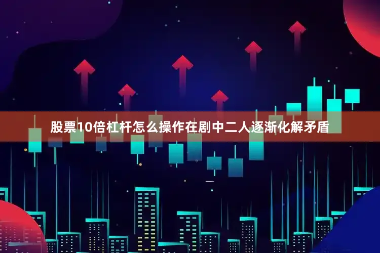 股票10倍杠杆怎么操作在剧中二人逐渐化解矛盾