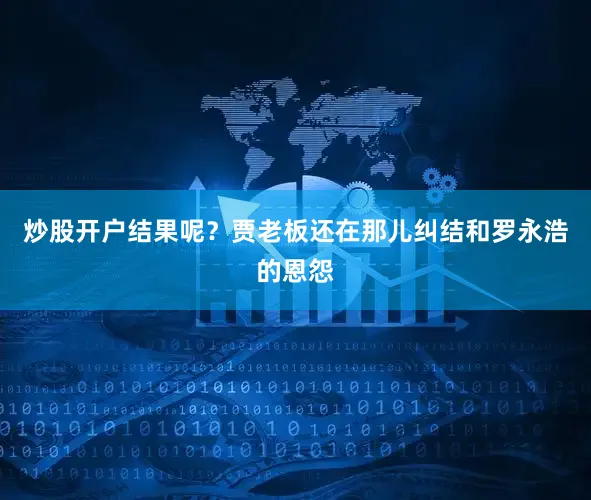 炒股开户结果呢？贾老板还在那儿纠结和罗永浩的恩怨