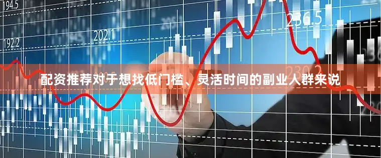 配资推荐对于想找低门槛、灵活时间的副业人群来说