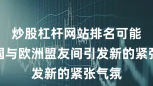 炒股杠杆网站排名可能在美国与欧洲盟友间引发新的紧张气氛