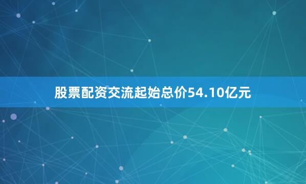 股票配资交流起始总价54.10亿元