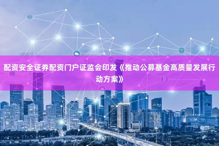配资安全证券配资门户证监会印发《推动公募基金高质量发展行动方案》