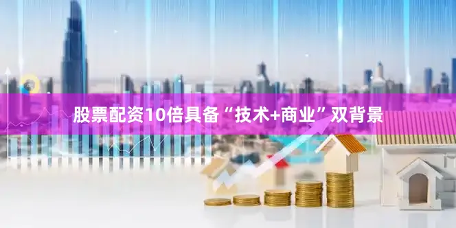 股票配资10倍具备“技术+商业”双背景