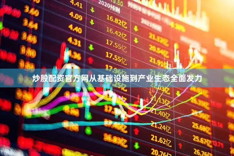 炒股配资官方网从基础设施到产业生态全面发力