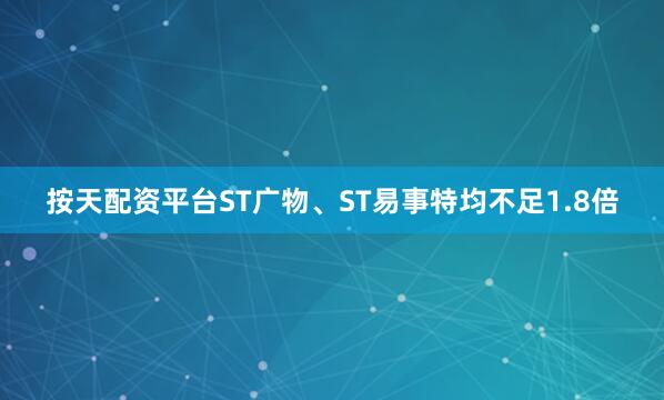 按天配资平台ST广物、ST易事特均不足1.8倍