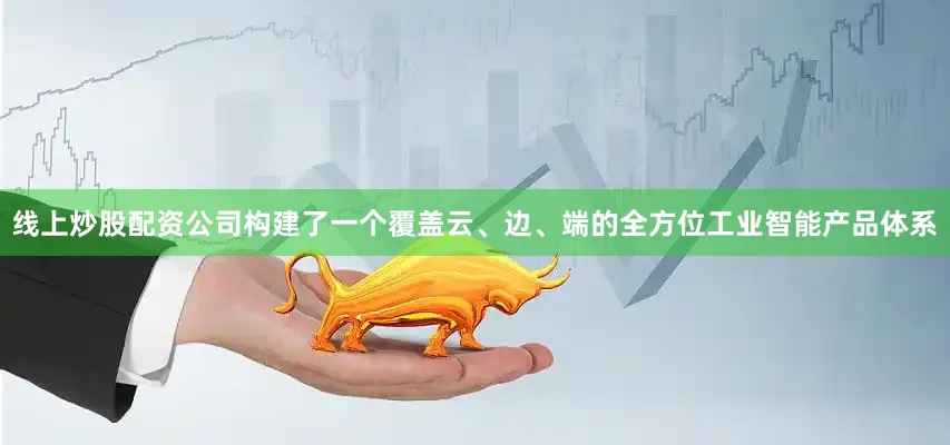 线上炒股配资公司构建了一个覆盖云、边、端的全方位工业智能产品体系