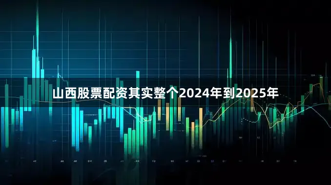 山西股票配资其实整个2024年到2025年