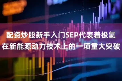 配资炒股新手入门SEP代表着极氪在新能源动力技术上的一项重大突破