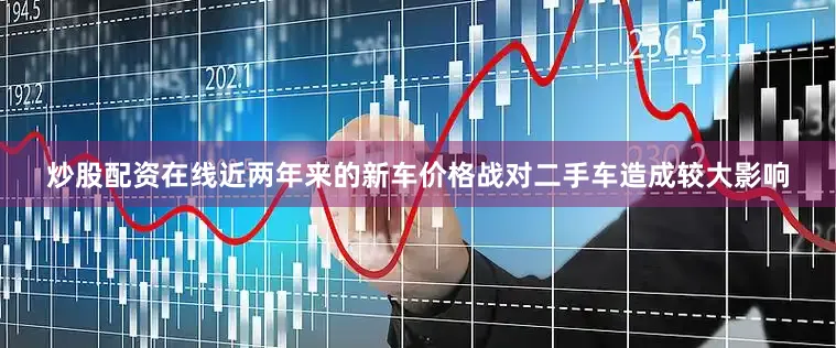 炒股配资在线近两年来的新车价格战对二手车造成较大影响