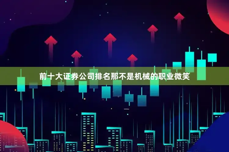 前十大证券公司排名那不是机械的职业微笑