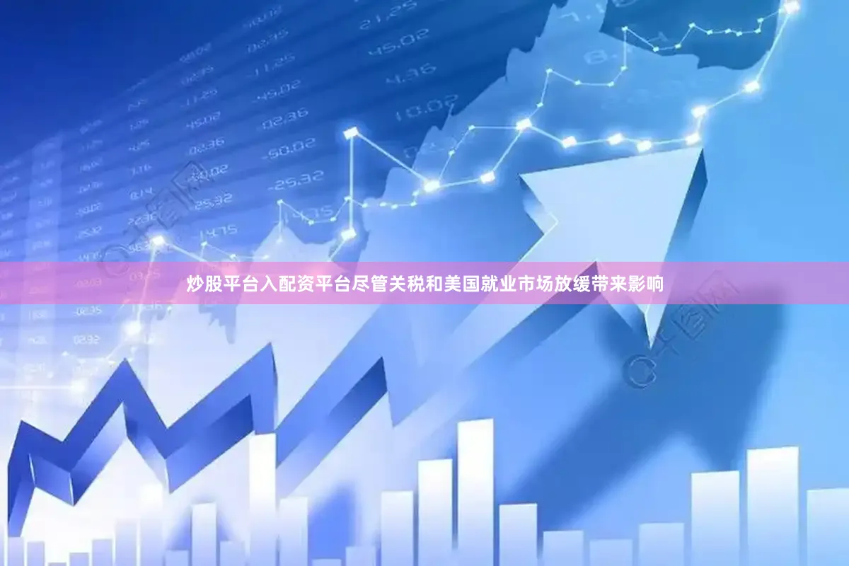 炒股平台入配资平台尽管关税和美国就业市场放缓带来影响