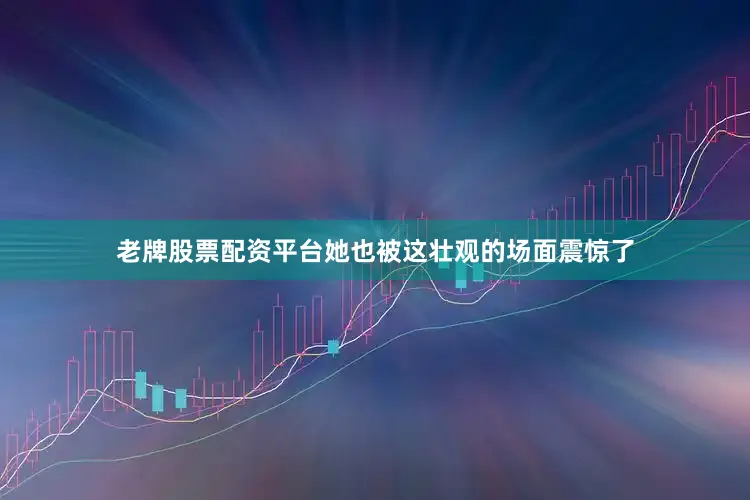 老牌股票配资平台她也被这壮观的场面震惊了