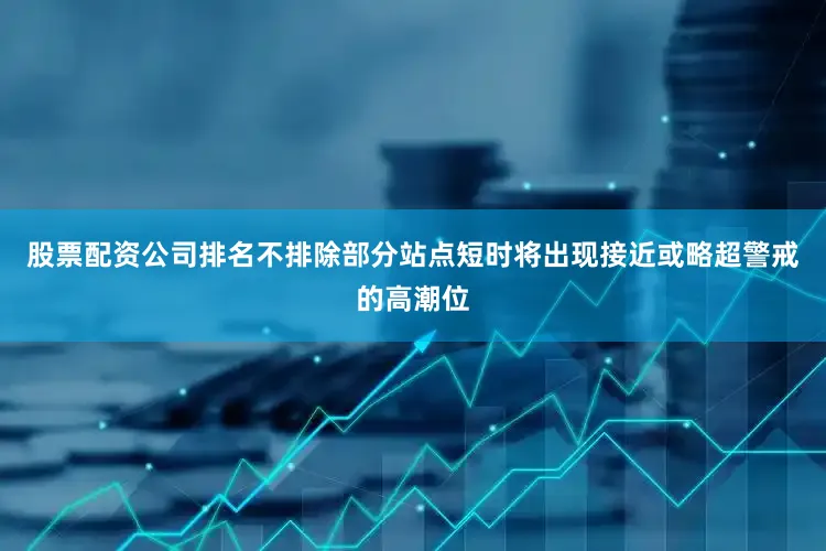股票配资公司排名不排除部分站点短时将出现接近或略超警戒的高潮位