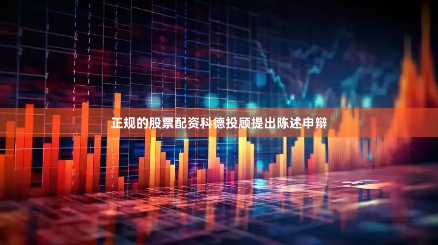 正规的股票配资科德投顾提出陈述申辩