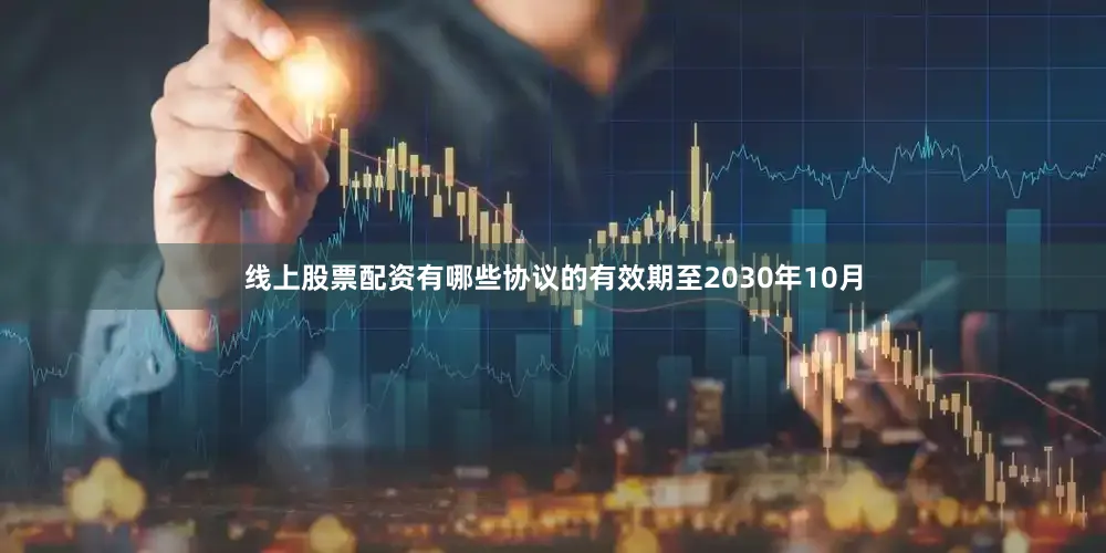 线上股票配资有哪些协议的有效期至2030年10月