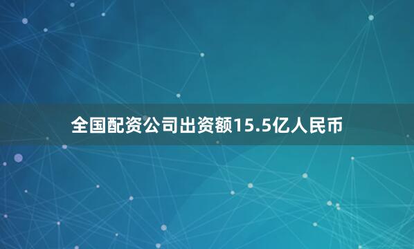 全国配资公司出资额15.5亿人民币