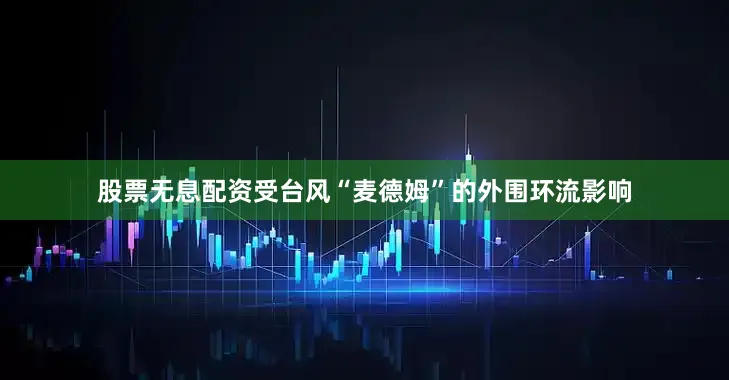 股票无息配资受台风“麦德姆”的外围环流影响