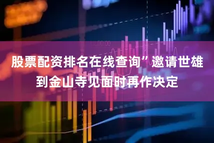 股票配资排名在线查询”邀请世雄到金山寺见面时再作决定