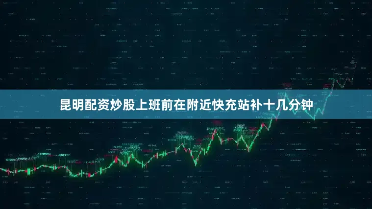 昆明配资炒股上班前在附近快充站补十几分钟