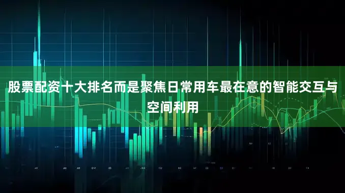 股票配资十大排名而是聚焦日常用车最在意的智能交互与空间利用