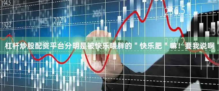 杠杆炒股配资平台分明是被快乐喂胖的＂快乐肥＂嘛！要我说啊