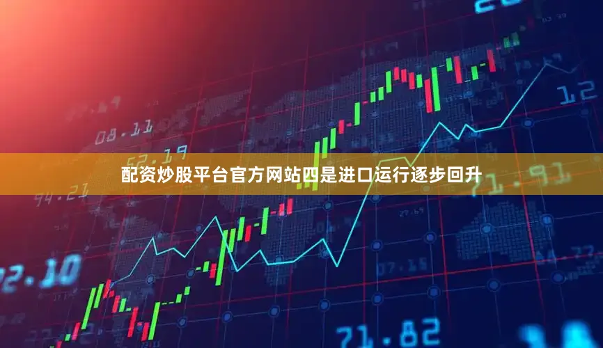 配资炒股平台官方网站  四是进口运行逐步回升