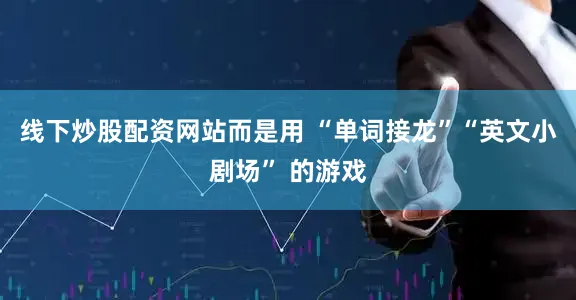 线下炒股配资网站而是用 “单词接龙”“英文小剧场” 的游戏
